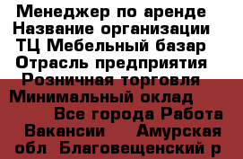 Менеджер по аренде › Название организации ­ ТЦ Мебельный базар › Отрасль предприятия ­ Розничная торговля › Минимальный оклад ­ 300 000 - Все города Работа » Вакансии   . Амурская обл.,Благовещенский р-н